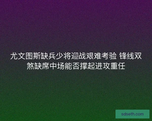 尤文图斯缺兵少将迎战艰难考验 锋线双煞缺席中场能否撑起进攻重任 尤文图斯缺兵少将迎战艰难考验 锋线双煞缺席中场能否撑起进攻重任