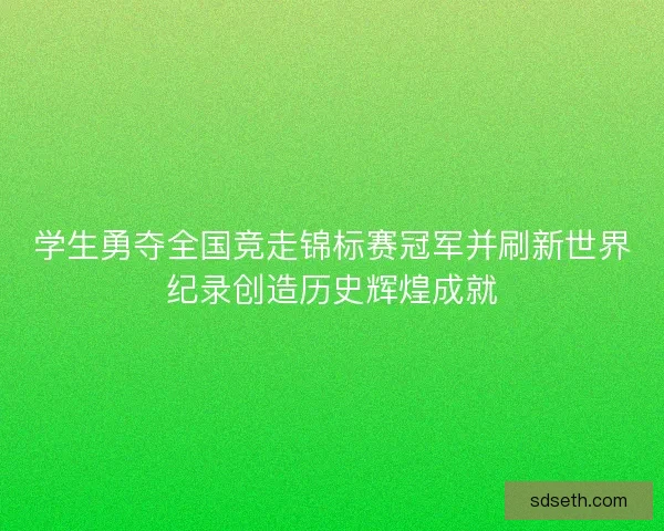 学生勇夺全国竞走锦标赛冠军并刷新世界纪录创造历史辉煌成就 学生勇夺全国竞走锦标赛冠军并刷新世界纪录创造历史辉煌成就