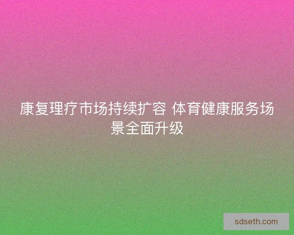 康复理疗市场持续扩容 体育健康服务场景全面升级