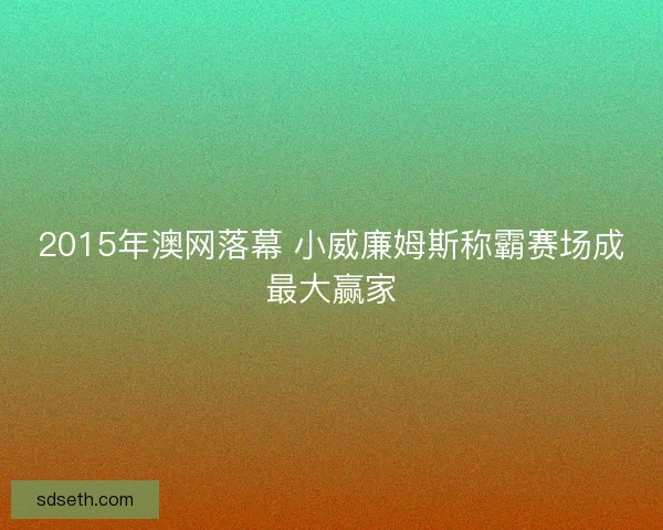 2015年澳网落幕 小威廉姆斯称霸赛场成最大赢家