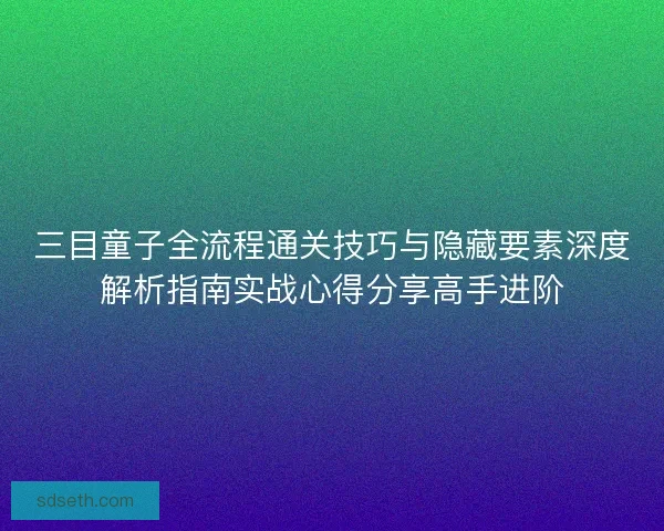 三目童子全流程通关技巧与隐藏要素深度解析指南实战心得分享高手进阶