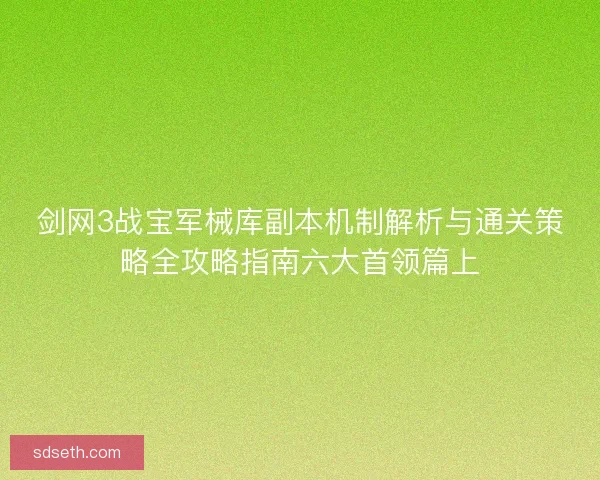 剑网3战宝军械库副本机制解析与通关策略全攻略指南六大首领篇上