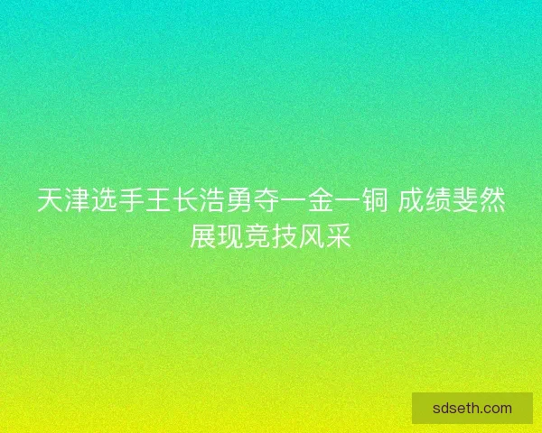 天津选手王长浩勇夺一金一铜 成绩斐然展现竞技风采