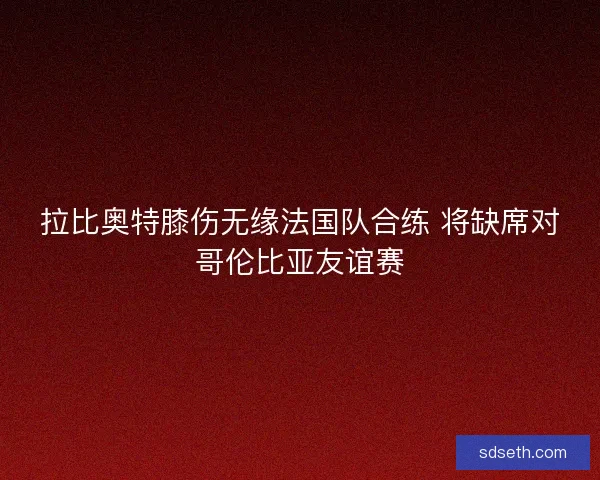 拉比奥特膝伤无缘法国队合练 将缺席对哥伦比亚友谊赛