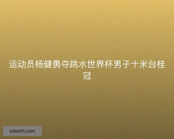 运动员杨健勇夺跳水世界杯男子十米台桂冠