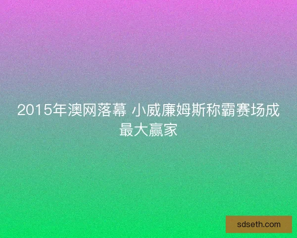 2015年澳网落幕 小威廉姆斯称霸赛场成最大赢家